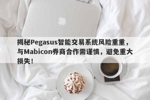 揭秘Pegasus智能交易系统风险重重，与Mabicon券商合作需谨慎，避免重大损失！