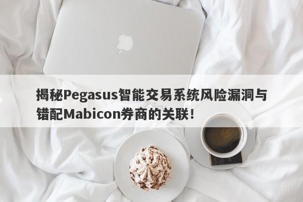 揭秘Pegasus智能交易系统风险漏洞与错配Mabicon券商的关联！