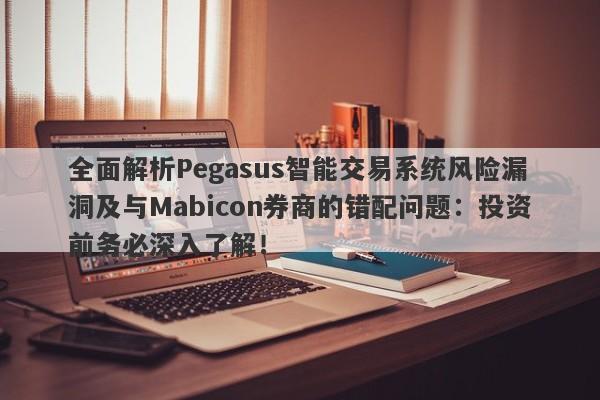 全面解析Pegasus智能交易系统风险漏洞及与Mabicon券商的错配问题：投资前务必深入了解！