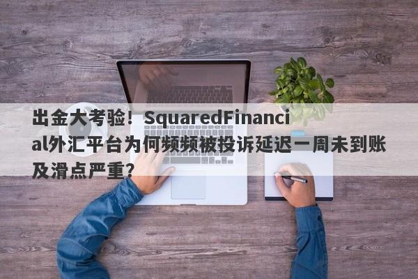 出金大考验！SquaredFinancial外汇平台为何频频被投诉延迟一周未到账及滑点严重？