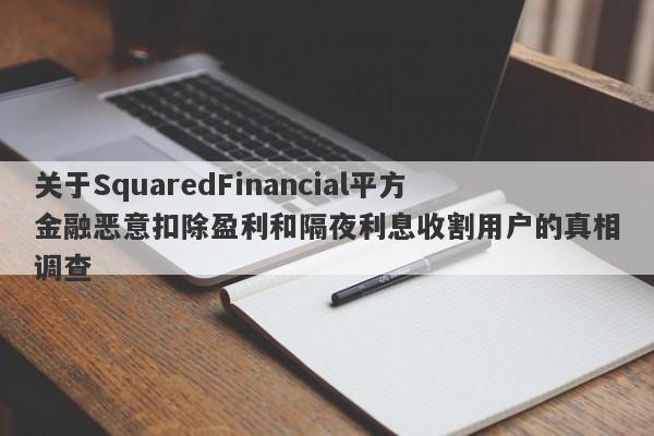 关于SquaredFinancial平方金融恶意扣除盈利和隔夜利息收割用户的真相调查