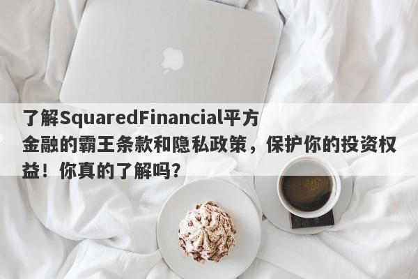 了解SquaredFinancial平方金融的霸王条款和隐私政策，保护你的投资权益！你真的了解吗？