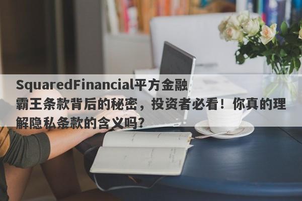 SquaredFinancial平方金融霸王条款背后的秘密，投资者必看！你真的理解隐私条款的含义吗？