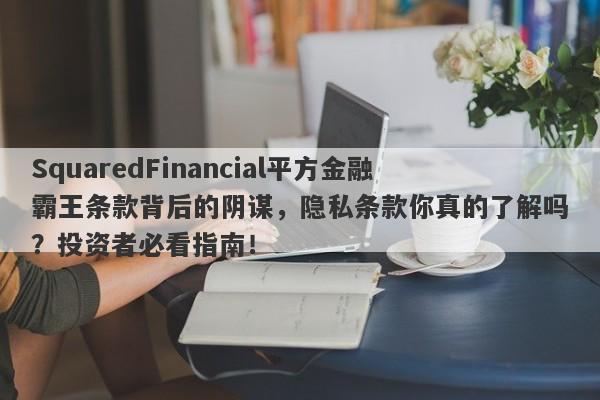 SquaredFinancial平方金融霸王条款背后的阴谋，隐私条款你真的了解吗？投资者必看指南！