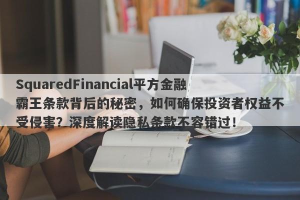 SquaredFinancial平方金融霸王条款背后的秘密，如何确保投资者权益不受侵害？深度解读隐私条款不容错过！