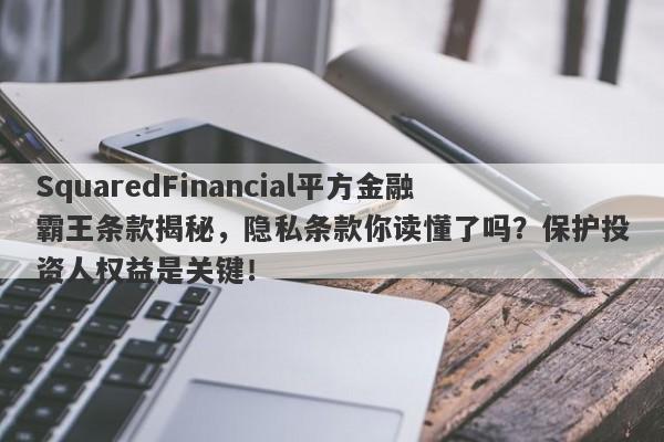 SquaredFinancial平方金融霸王条款揭秘，隐私条款你读懂了吗？保护投资人权益是关键！