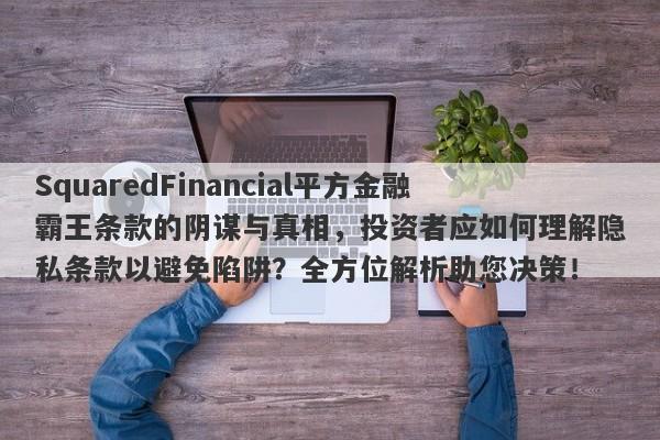 SquaredFinancial平方金融霸王条款的阴谋与真相，投资者应如何理解隐私条款以避免陷阱？全方位解析助您决策！