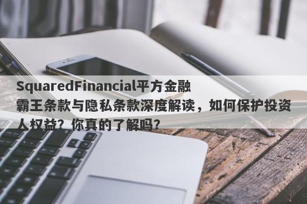 SquaredFinancial平方金融霸王条款与隐私条款深度解读，如何保护投资人权益？你真的了解吗？