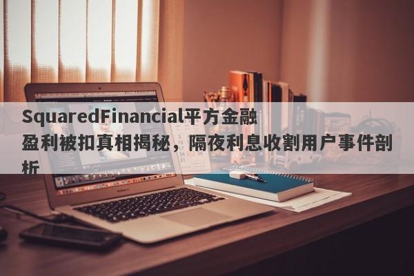 SquaredFinancial平方金融盈利被扣真相揭秘，隔夜利息收割用户事件剖析