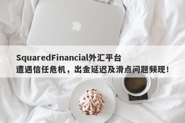 SquaredFinancial外汇平台遭遇信任危机，出金延迟及滑点问题频现！