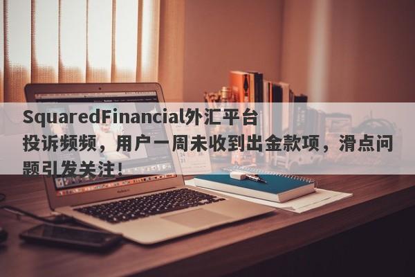 SquaredFinancial外汇平台投诉频频，用户一周未收到出金款项，滑点问题引发关注！