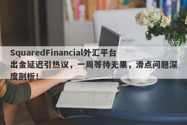 SquaredFinancial外汇平台出金延迟引热议，一周等待无果，滑点问题深度剖析！