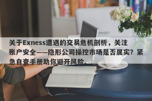 关于Exness遭遇的交易危机剖析，关注账户安全——隐形公司操控市场是否属实？紧急自查手册助你避开风险。