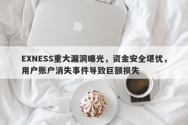 EXNESS重大漏洞曝光，资金安全堪忧，用户账户消失事件导致巨额损失