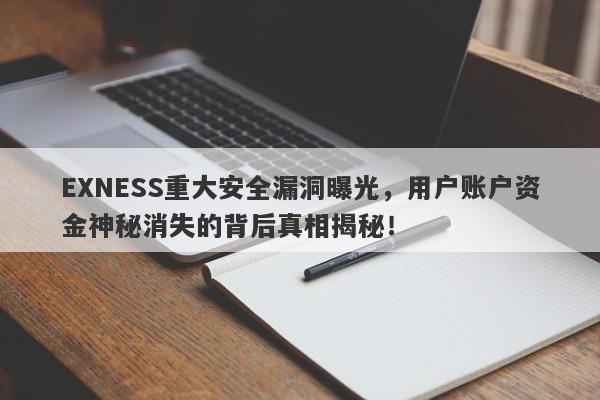 EXNESS重大安全漏洞曝光，用户账户资金神秘消失的背后真相揭秘！