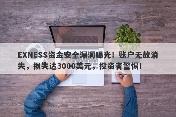 EXNESS资金安全漏洞曝光！账户无故消失，损失达3000美元，投资者警惕！