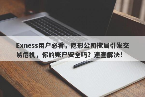 Exness用户必看，隐形公司搅局引发交易危机，你的账户安全吗？速查解决！