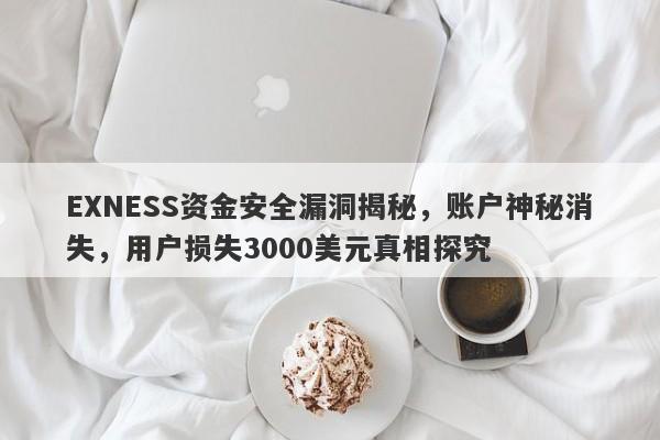 EXNESS资金安全漏洞揭秘，账户神秘消失，用户损失3000美元真相探究