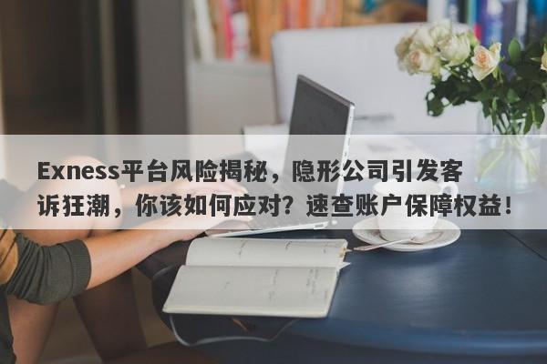 Exness平台风险揭秘，隐形公司引发客诉狂潮，你该如何应对？速查账户保障权益！