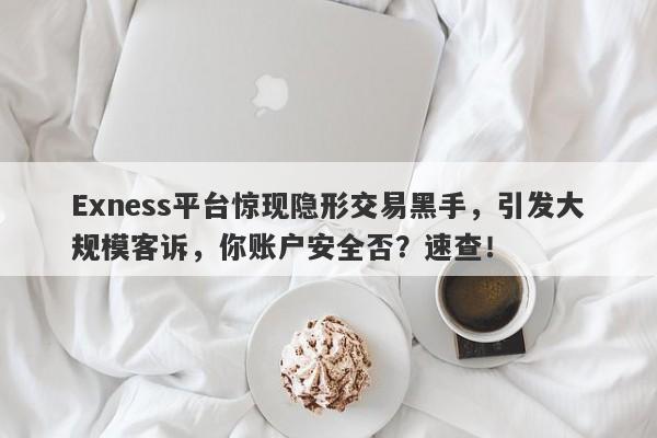 Exness平台惊现隐形交易黑手，引发大规模客诉，你账户安全否？速查！