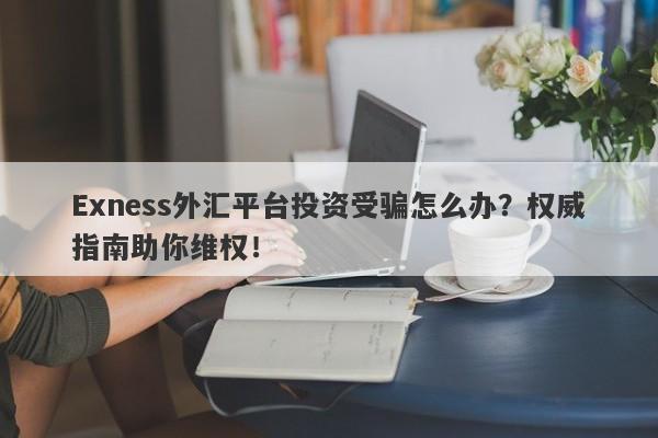 Exness外汇平台投资受骗怎么办？权威指南助你维权！