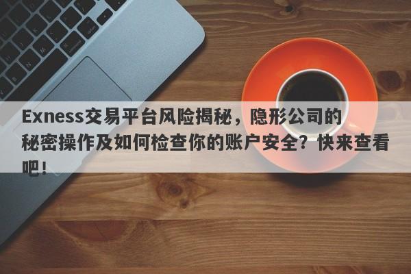 Exness交易平台风险揭秘，隐形公司的秘密操作及如何检查你的账户安全？快来查看吧！