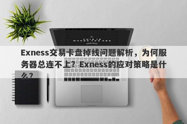 Exness交易卡盘掉线问题解析，为何服务器总连不上？Exness的应对策略是什么？