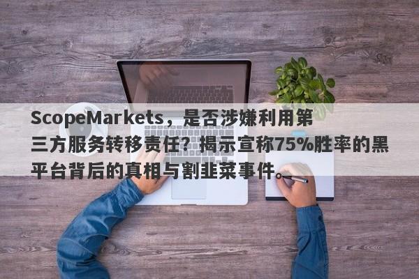 ScopeMarkets，是否涉嫌利用第三方服务转移责任？揭示宣称75%胜率的黑平台背后的真相与割韭菜事件。