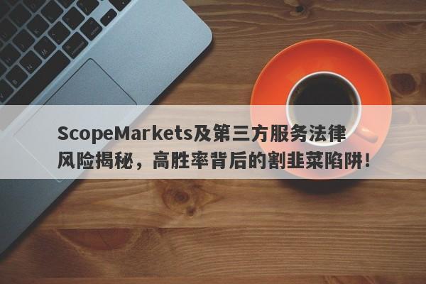 ScopeMarkets及第三方服务法律风险揭秘，高胜率背后的割韭菜陷阱！