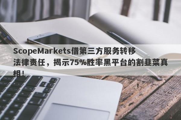 ScopeMarkets借第三方服务转移法律责任，揭示75%胜率黑平台的割韭菜真相！