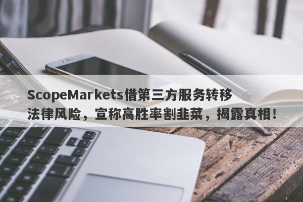 ScopeMarkets借第三方服务转移法律风险，宣称高胜率割韭菜，揭露真相！