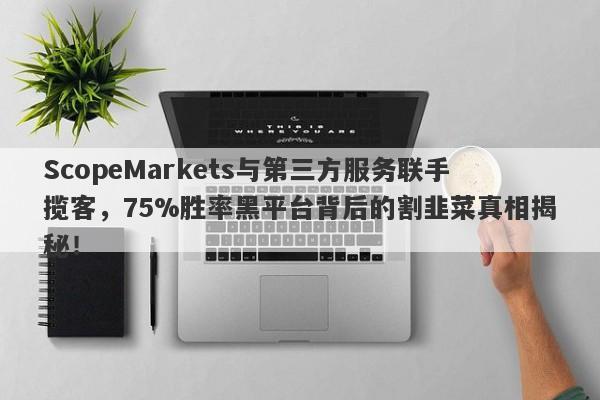 ScopeMarkets与第三方服务联手揽客，75%胜率黑平台背后的割韭菜真相揭秘！