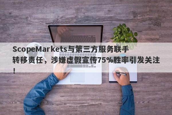 ScopeMarkets与第三方服务联手转移责任，涉嫌虚假宣传75%胜率引发关注！