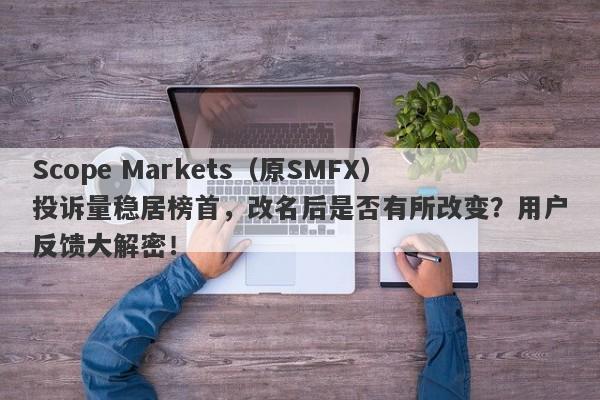 Scope Markets（原SMFX）投诉量稳居榜首，改名后是否有所改变？用户反馈大解密！