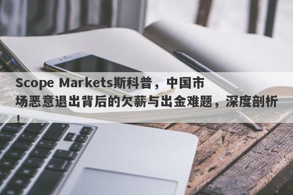 Scope Markets斯科普，中国市场恶意退出背后的欠薪与出金难题，深度剖析！