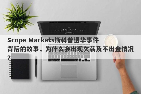 Scope Markets斯科普退华事件背后的故事，为什么会出现欠薪及不出金情况？