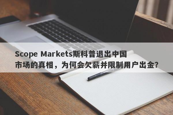 Scope Markets斯科普退出中国市场的真相，为何会欠薪并限制用户出金？