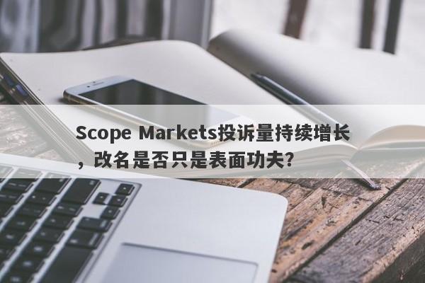 Scope Markets投诉量持续增长，改名是否只是表面功夫？