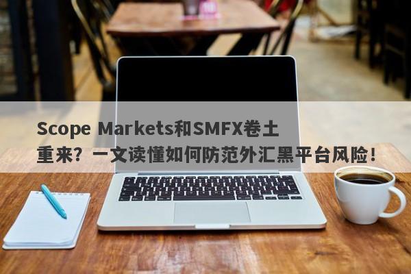 Scope Markets和SMFX卷土重来？一文读懂如何防范外汇黑平台风险！