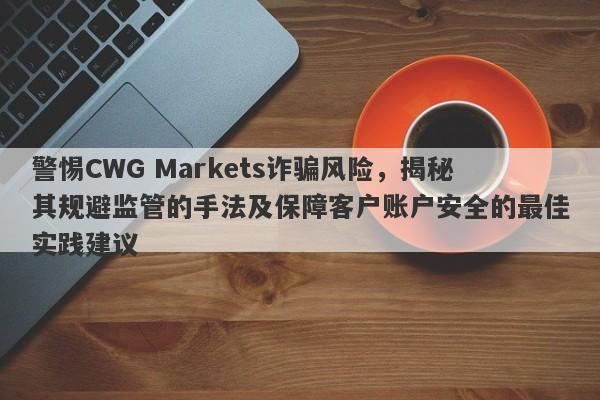 警惕CWG Markets诈骗风险，揭秘其规避监管的手法及保障客户账户安全的最佳实践建议