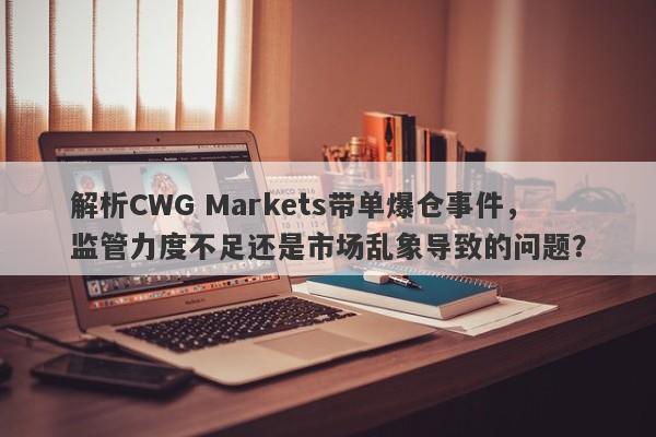 解析CWG Markets带单爆仓事件，监管力度不足还是市场乱象导致的问题？