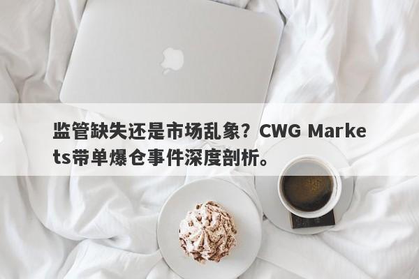 监管缺失还是市场乱象？CWG Markets带单爆仓事件深度剖析。