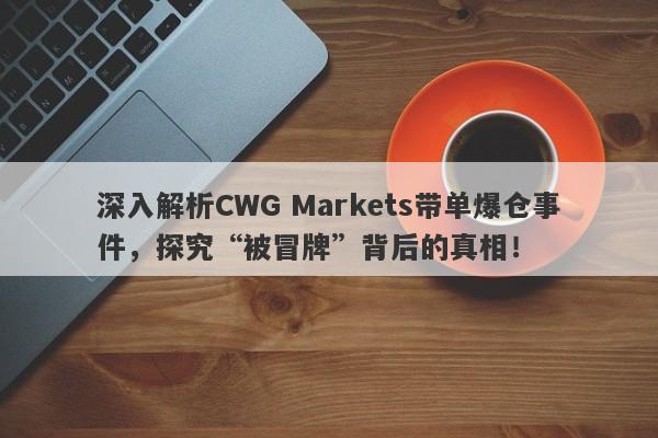 深入解析CWG Markets带单爆仓事件，探究“被冒牌”背后的真相！