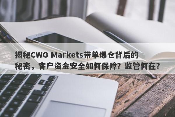 揭秘CWG Markets带单爆仓背后的秘密，客户资金安全如何保障？监管何在？