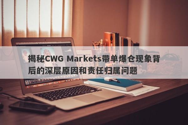 揭秘CWG Markets带单爆仓现象背后的深层原因和责任归属问题