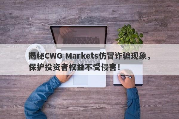 揭秘CWG Markets仿冒诈骗现象，保护投资者权益不受侵害！