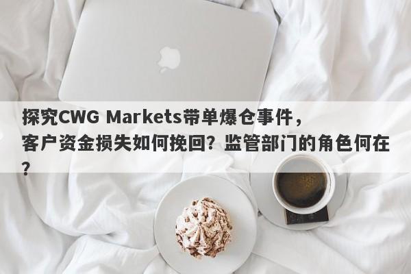 探究CWG Markets带单爆仓事件，客户资金损失如何挽回？监管部门的角色何在？