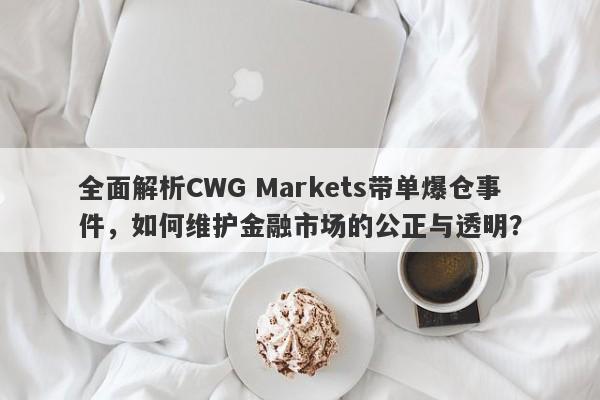 全面解析CWG Markets带单爆仓事件，如何维护金融市场的公正与透明？