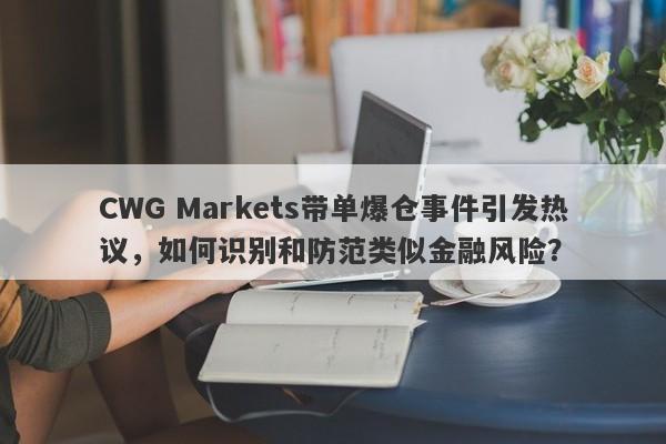 CWG Markets带单爆仓事件引发热议，如何识别和防范类似金融风险？