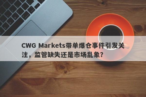 CWG Markets带单爆仓事件引发关注，监管缺失还是市场乱象？